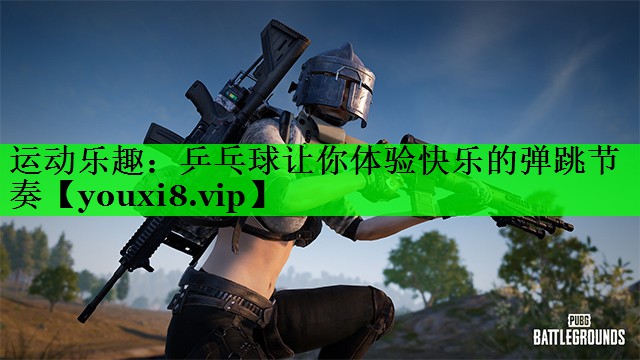 运动乐趣：乒乓球让你体验快乐的弹跳节奏